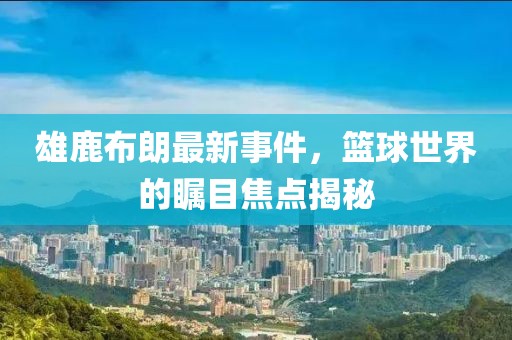 雄鹿布朗最新事件，籃球世界的矚目焦點揭秘