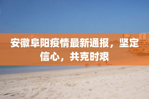 安徽阜陽疫情最新通報(bào)，堅(jiān)定信心，共克時(shí)艱