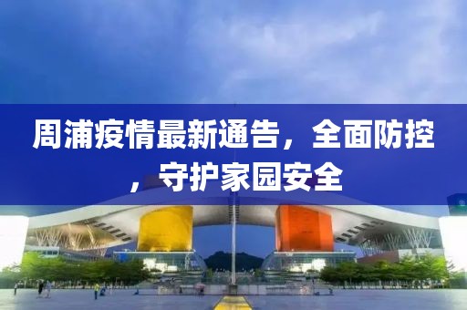 周浦疫情最新通告，全面防控，守護(hù)家園安全