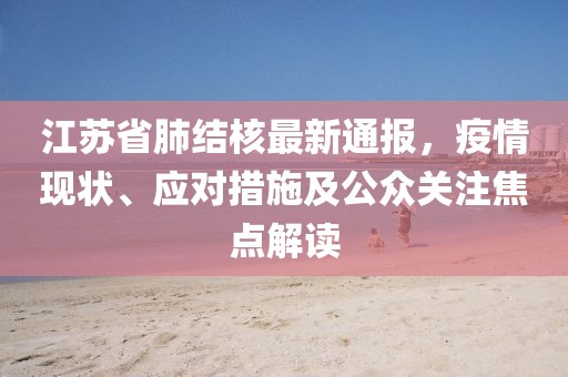 江蘇省肺結(jié)核最新通報，疫情現(xiàn)狀、應(yīng)對措施及公眾關(guān)注焦點解讀