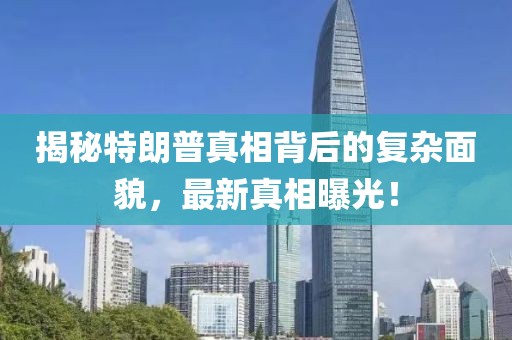 揭秘特朗普真相背后的復(fù)雜面貌，最新真相曝光！