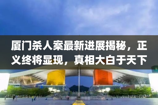 廈門殺人案最新進展揭秘，正義終將顯現(xiàn)，真相大白于天下