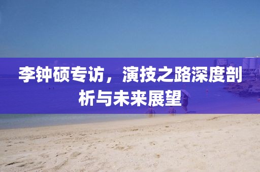 李鐘碩專訪，演技之路深度剖析與未來(lái)展望