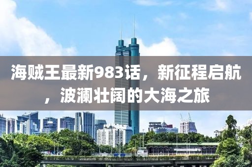 海賊王最新983話，新征程啟航，波瀾壯闊的大海之旅