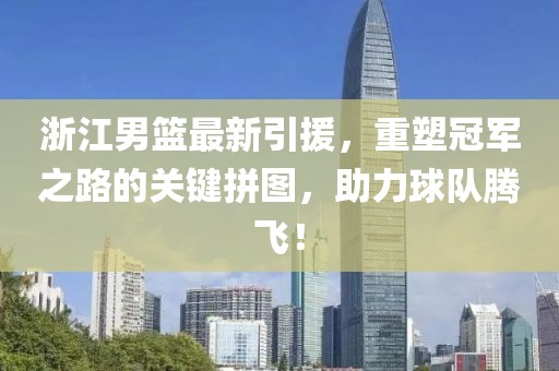 浙江男籃最新引援，重塑冠軍之路的關(guān)鍵拼圖，助力球隊(duì)騰飛！