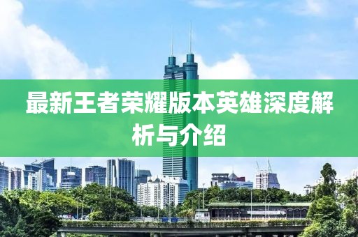 最新王者榮耀版本英雄深度解析與介紹