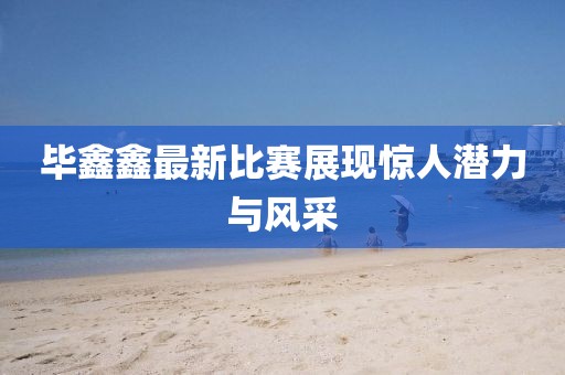 畢鑫鑫最新比賽展現(xiàn)驚人潛力與風(fēng)采