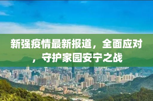 新強(qiáng)疫情最新報(bào)道，全面應(yīng)對(duì)，守護(hù)家園安寧之戰(zhàn)