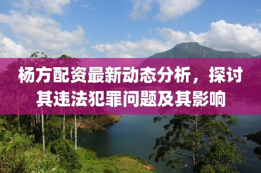 楊方配資最新動(dòng)態(tài)分析，探討其違法犯罪問題及其影響