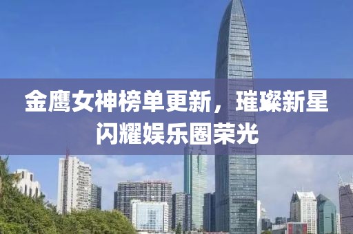 金鷹女神榜單更新，璀璨新星閃耀娛樂(lè)圈榮光