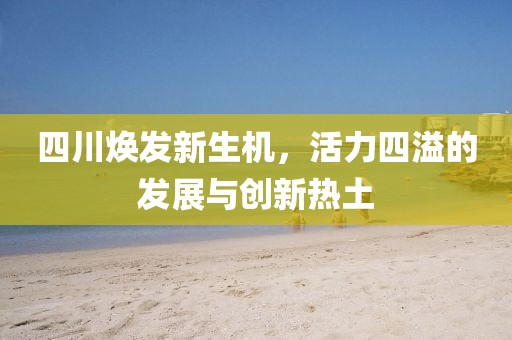 四川煥發(fā)新生機，活力四溢的發(fā)展與創(chuàng)新熱土