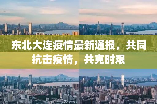 東北大連疫情最新通報，共同抗擊疫情，共克時艱