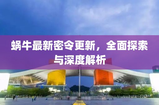 蝸牛最新密令更新，全面探索與深度解析