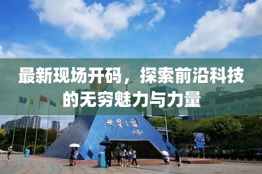 最新現(xiàn)場開碼，探索前沿科技的無窮魅力與力量