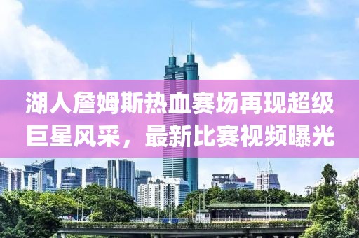 湖人詹姆斯熱血賽場再現(xiàn)超級巨星風采，最新比賽視頻曝光