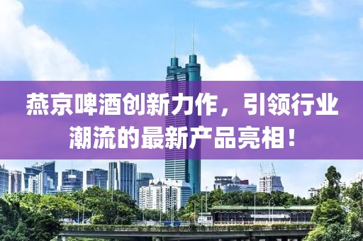 燕京啤酒創(chuàng)新力作，引領(lǐng)行業(yè)潮流的最新產(chǎn)品亮相！