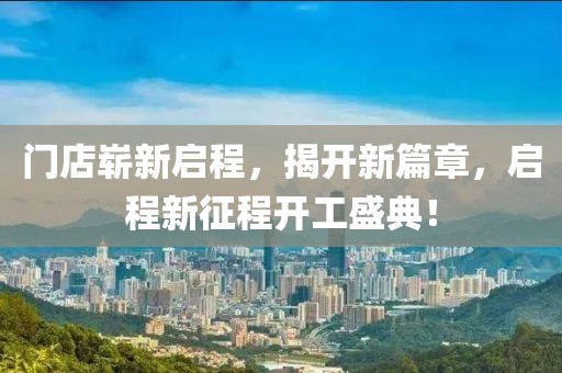 門(mén)店嶄新啟程，揭開(kāi)新篇章，啟程新征程開(kāi)工盛典！