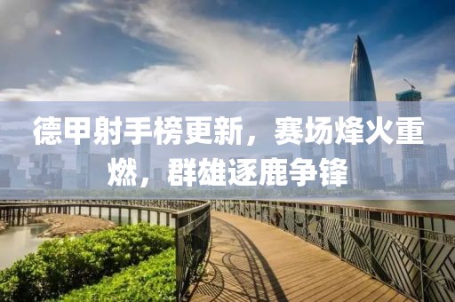 德甲射手榜更新，賽場烽火重燃，群雄逐鹿?fàn)庝h