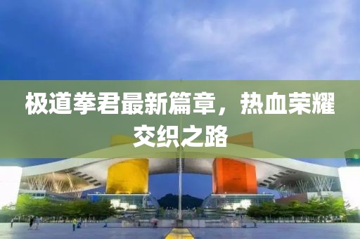 極道拳君最新篇章，熱血榮耀交織之路