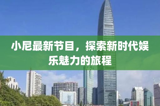 小尼最新節(jié)目，探索新時代娛樂魅力的旅程