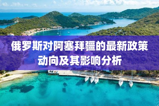 俄羅斯對(duì)阿塞拜疆的最新政策動(dòng)向及其影響分析