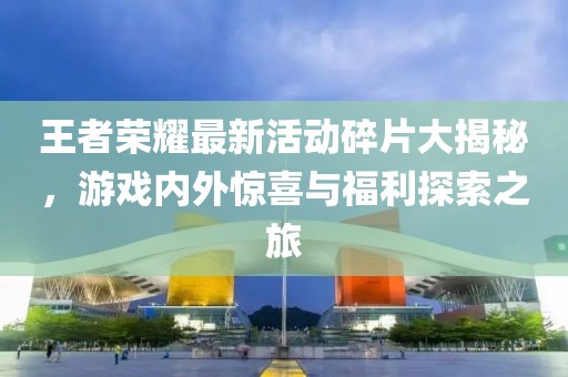王者榮耀最新活動(dòng)碎片大揭秘，游戲內(nèi)外驚喜與福利探索之旅