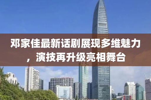 鄧家佳最新話劇展現(xiàn)多維魅力，演技再升級(jí)亮相舞臺(tái)