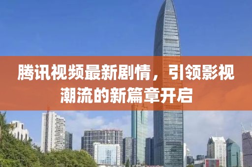 騰訊視頻最新劇情，引領影視潮流的新篇章開啟