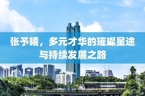 張予曦，多元才華的璀璨星途與持續(xù)發(fā)展之路
