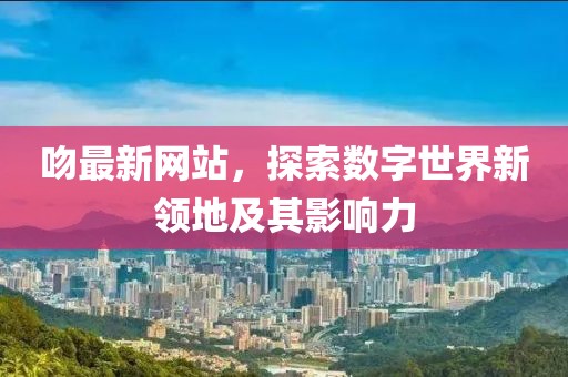 吻最新網(wǎng)站，探索數(shù)字世界新領地及其影響力