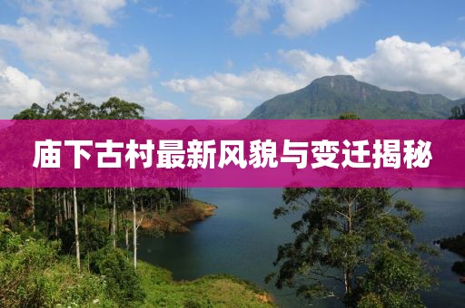 廟下古村最新風(fēng)貌與變遷揭秘