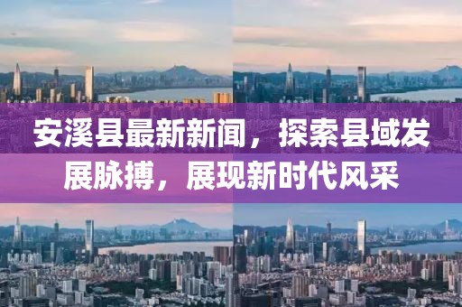 安溪縣最新新聞，探索縣域發(fā)展脈搏，展現(xiàn)新時(shí)代風(fēng)采