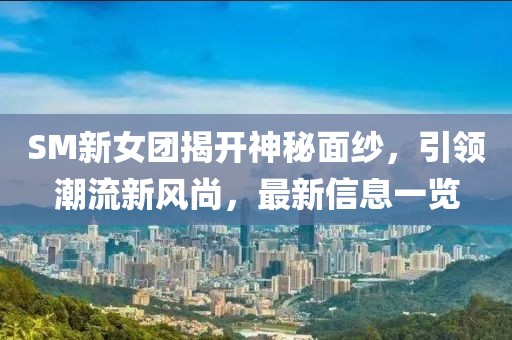 SM新女團揭開神秘面紗，引領(lǐng)潮流新風尚，最新信息一覽