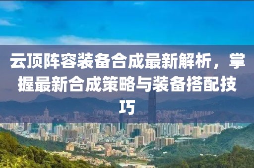 云頂陣容裝備合成最新解析，掌握最新合成策略與裝備搭配技巧