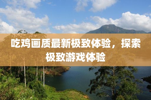 吃雞畫(huà)質(zhì)最新極致體驗(yàn)，探索極致游戲體驗(yàn)