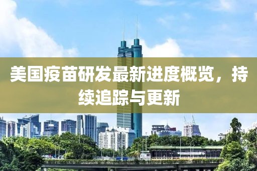 美國疫苗研發(fā)最新進(jìn)度概覽，持續(xù)追蹤與更新