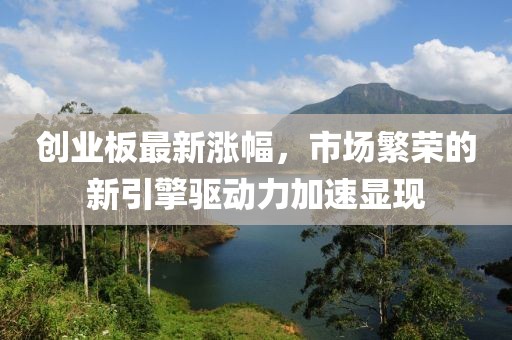 創(chuàng)業(yè)板最新漲幅，市場繁榮的新引擎驅(qū)動力加速顯現(xiàn)