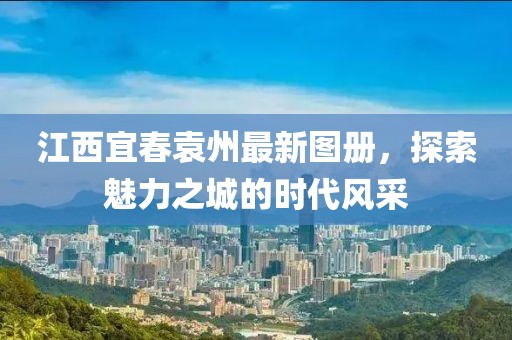 江西宜春袁州最新圖冊，探索魅力之城的時代風(fēng)采