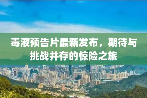 毒液預(yù)告片最新發(fā)布，期待與挑戰(zhàn)并存的驚險之旅