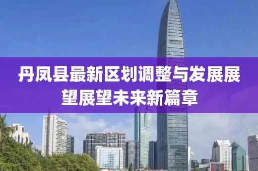丹鳳縣最新區(qū)劃調整與發(fā)展展望展望未來新篇章