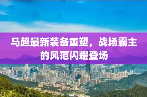 馬超最新裝備重塑，戰(zhàn)場霸主的風范閃耀登場