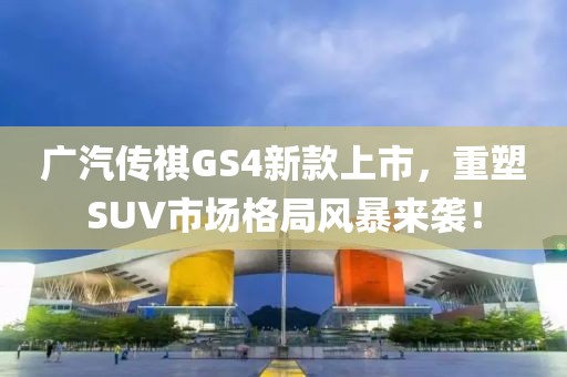 廣汽傳祺GS4新款上市，重塑SUV市場格局風(fēng)暴來襲！