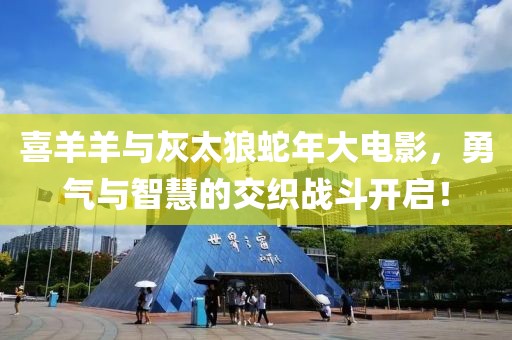 喜羊羊與灰太狼蛇年大電影，勇氣與智慧的交織戰(zhàn)斗開啟！